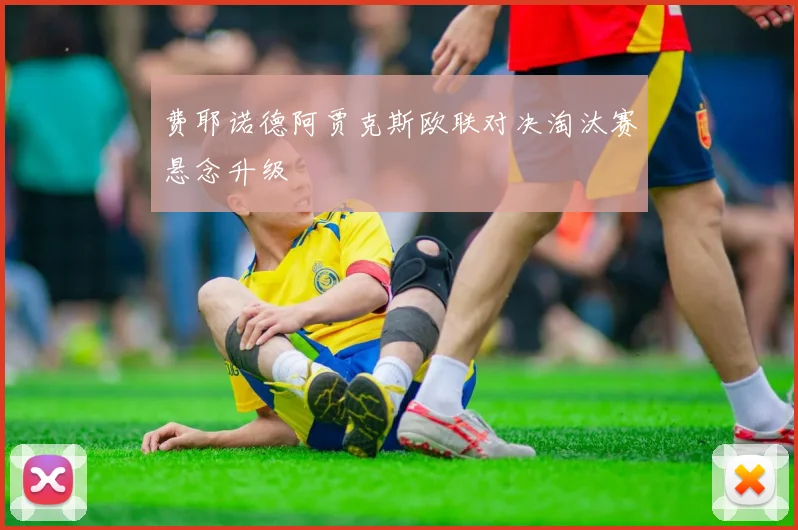 费耶诺德阿贾克斯欧联对决淘汰赛悬念升级