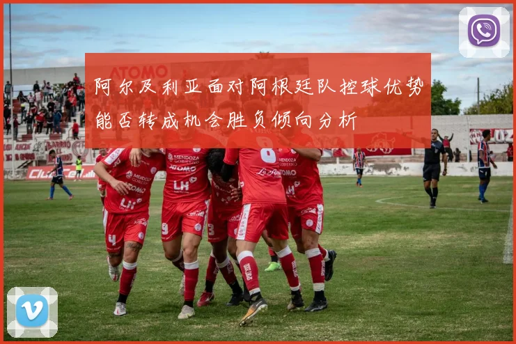 阿尔及利亚面对阿根廷队控球优势能否转成机会胜负倾向分析