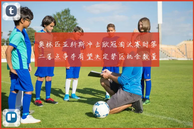 奥林匹亚科斯冲击欧冠淘汰赛时第二落点争夺有望决定禁区机会数量