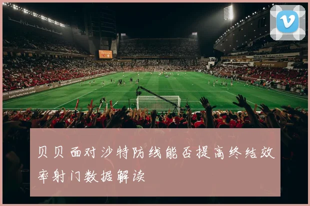 贝贝面对沙特防线能否提高终结效率射门数据解读