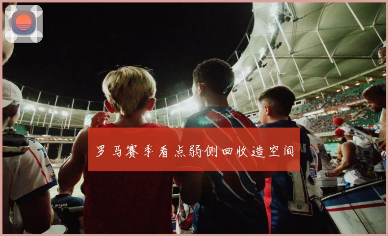 罗马赛季看点弱侧回收造空间