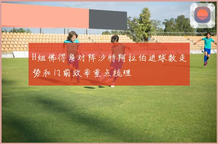 H组佛得角对阵沙特阿拉伯进球数走势和门前效率重点梳理