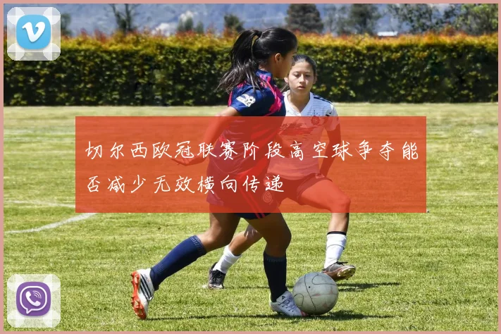 切尔西欧冠联赛阶段高空球争夺能否减少无效横向传递