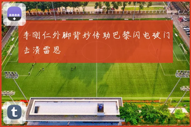 李刚仁外脚背妙传助巴黎闪电破门击溃雷恩