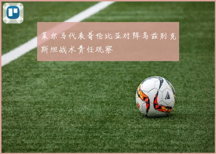 莱尔马代表哥伦比亚对阵乌兹别克斯坦战术责任观察