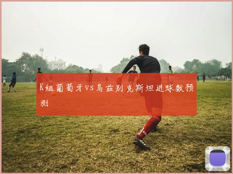 K组葡萄牙vs乌兹别克斯坦进球数预测