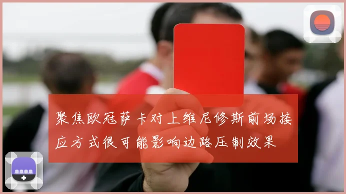 聚焦欧冠萨卡对上维尼修斯前场接应方式很可能影响边路压制效果