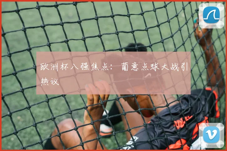欧洲杯八强焦点：葡意点球大战引热议