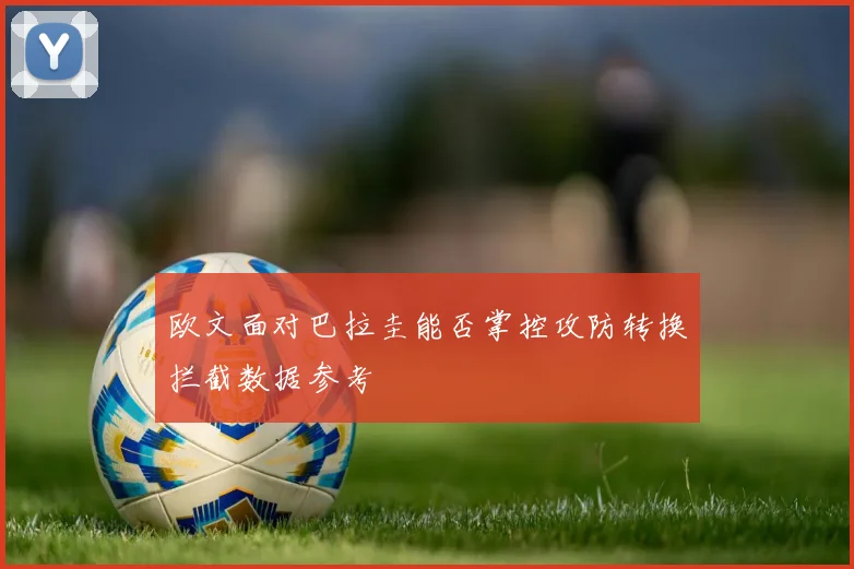 欧文面对巴拉圭能否掌控攻防转换拦截数据参考