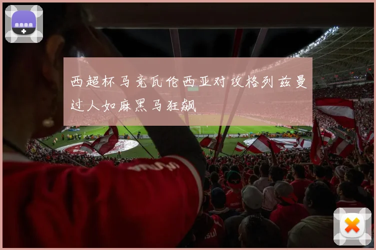 西超杯马竞瓦伦西亚对攻格列兹曼过人如麻黑马狂飙
