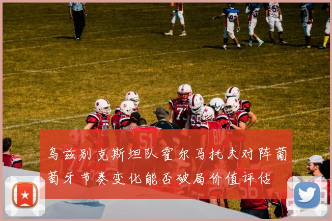 乌兹别克斯坦队霍尔马托夫对阵葡萄牙节奏变化能否破局价值评估