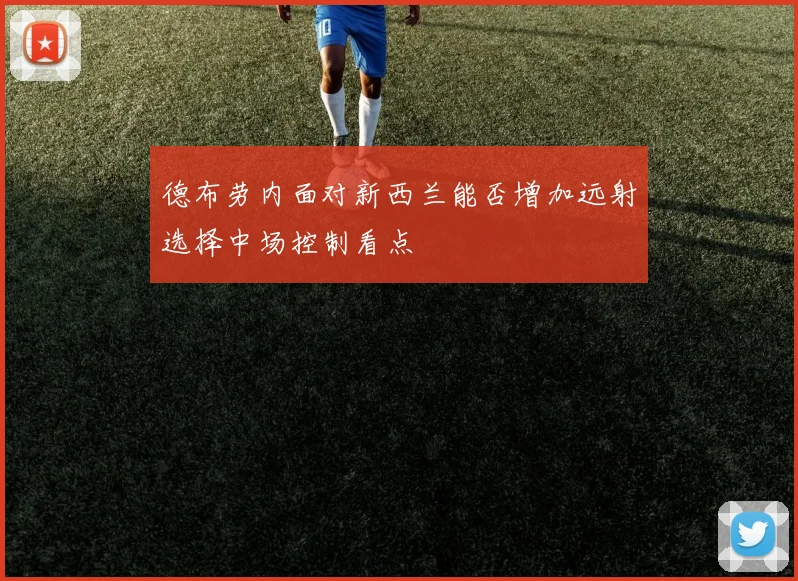 德布劳内面对新西兰能否增加远射选择中场控制看点