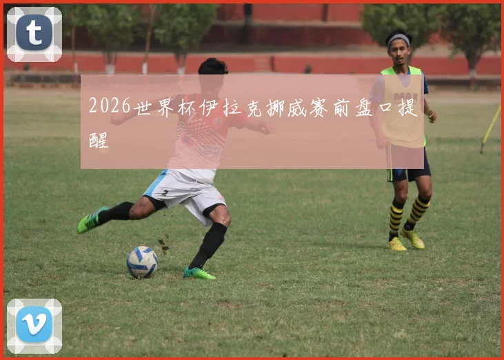 2026世界杯伊拉克挪威赛前盘口提醒