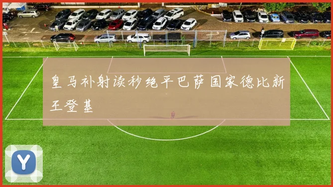 皇马补射读秒绝平巴萨国家德比新王登基