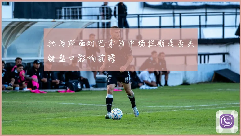 托马斯面对巴拿马中场拦截是否关键盘口影响前瞻