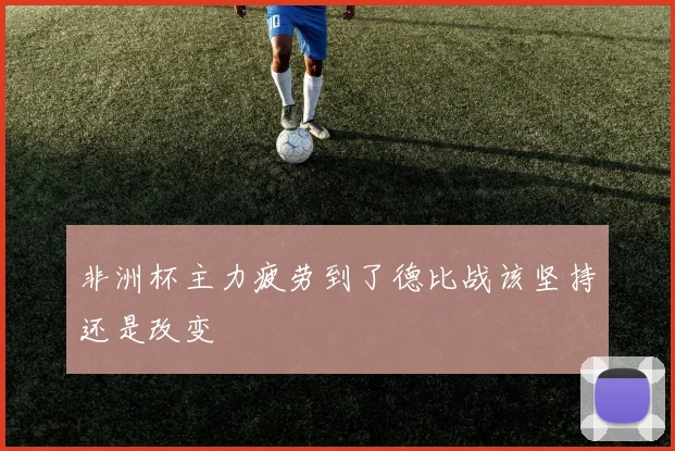 非洲杯主力疲劳到了德比战该坚持还是改变