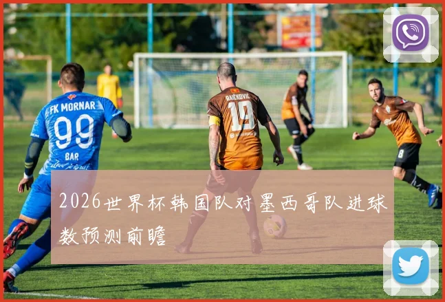 2026世界杯韩国队对墨西哥队进球数预测前瞻