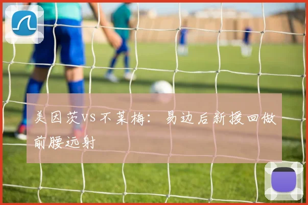 美因茨vs不莱梅：易边后新援回做前腰远射