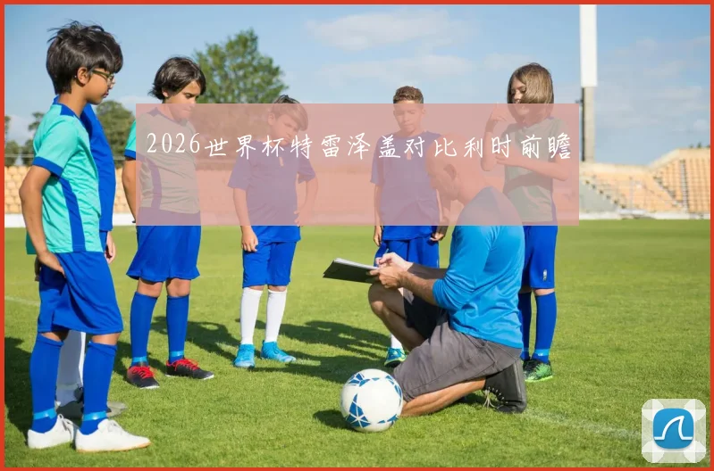 2026世界杯特雷泽盖对比利时前瞻
