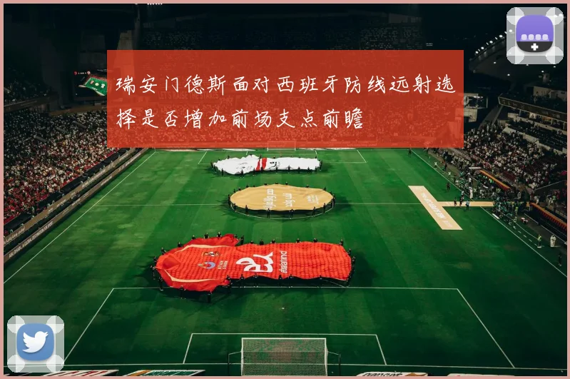 瑞安门德斯面对西班牙防线远射选择是否增加前场支点前瞻