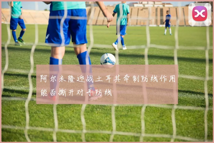 阿尔米隆迎战土耳其牵制防线作用能否撕开对手防线