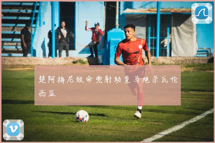 楚阿梅尼致命兜射助皇马绝杀瓦伦西亚