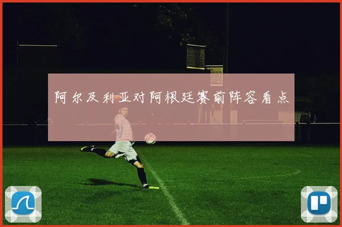阿尔及利亚对阿根廷赛前阵容看点