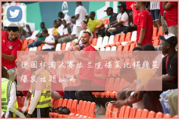 德国杯淘汰赛法兰克福莱比锡新星爆发话题拉满
