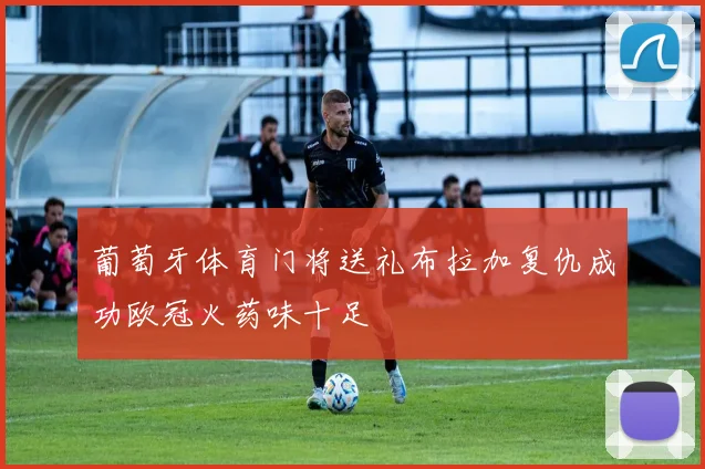 葡萄牙体育门将送礼布拉加复仇成功欧冠火药味十足