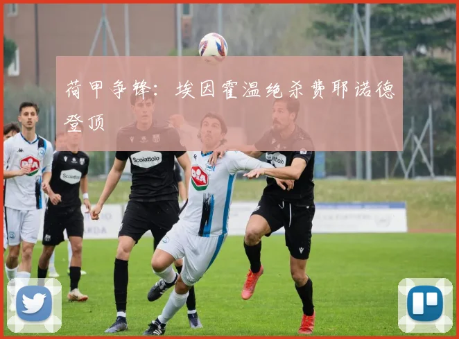 荷甲争锋：埃因霍温绝杀费耶诺德登顶