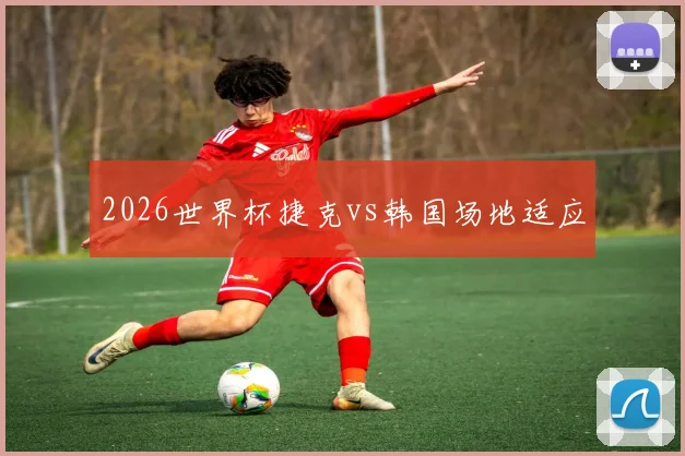 2026世界杯捷克vs韩国场地适应