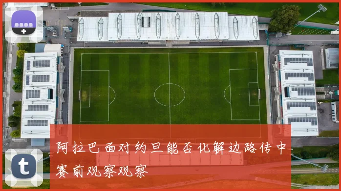 阿拉巴面对约旦能否化解边路传中赛前观察观察