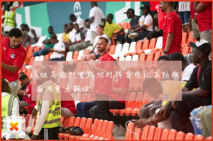K组乌兹别克斯坦对阵哥伦比亚防线漏洞重点解读
