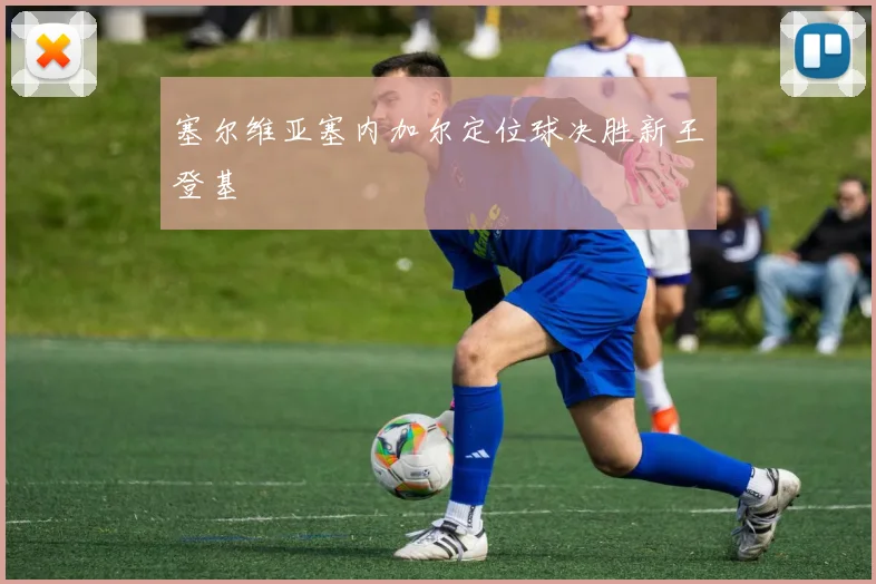 塞尔维亚塞内加尔定位球决胜新王登基