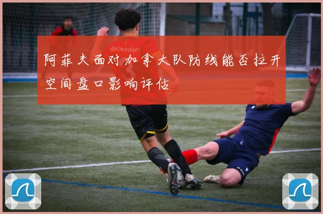 阿菲夫面对加拿大队防线能否拉开空间盘口影响评估