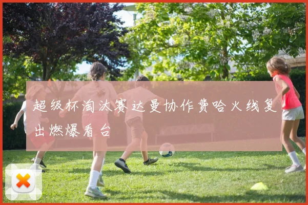 超级杯淘汰赛达曼协作费哈火线复出燃爆看台