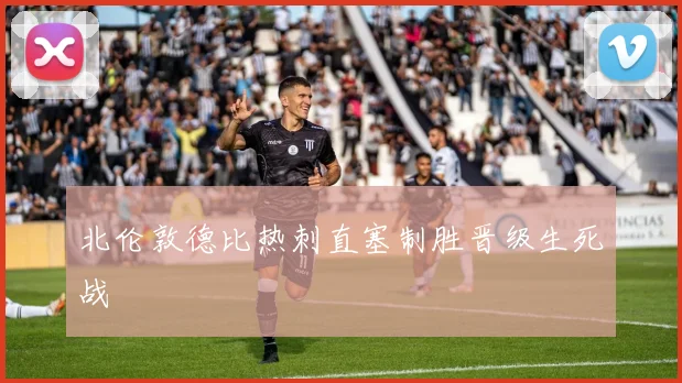 北伦敦德比热刺直塞制胜晋级生死战