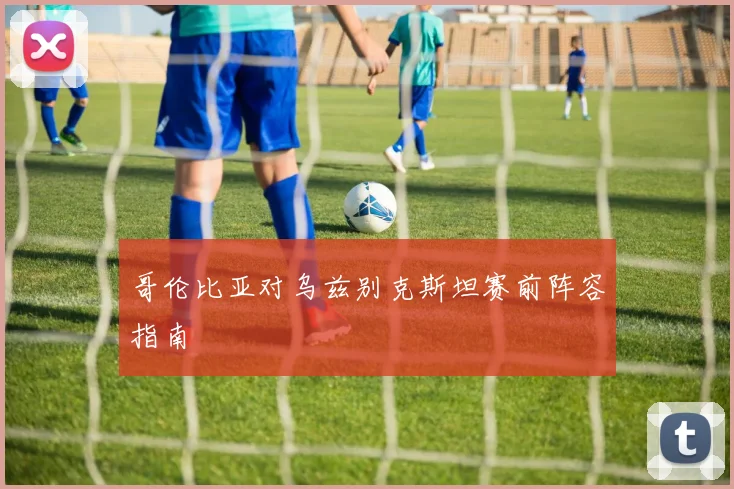 哥伦比亚对乌兹别克斯坦赛前阵容指南