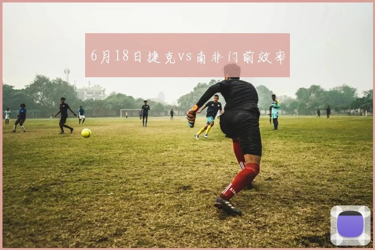 6月18日捷克vs南非门前效率