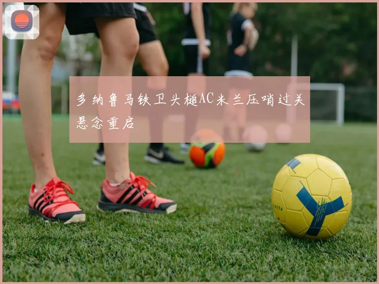 多纳鲁马铁卫头槌AC米兰压哨过关悬念重启