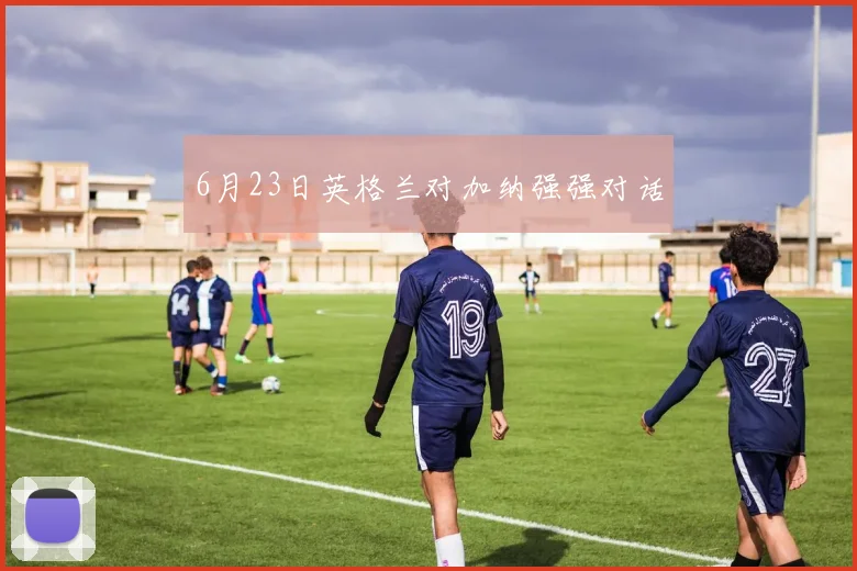 6月23日英格兰对加纳强强对话