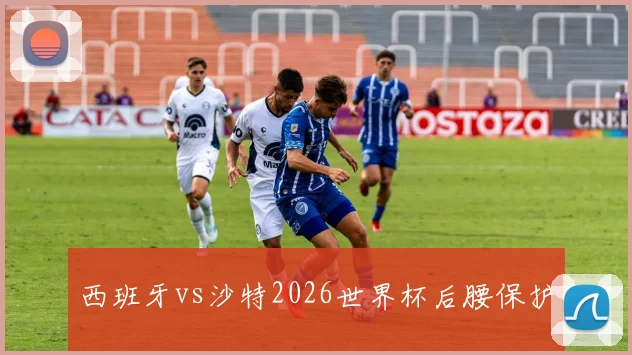 西班牙vs沙特2026世界杯后腰保护