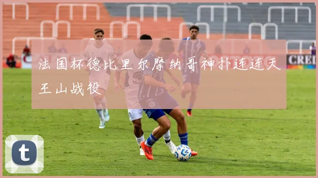 法国杯德比里尔摩纳哥神扑连连天王山战役