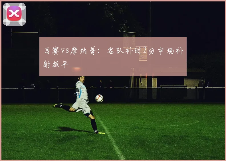 马赛vs摩纳哥：客队补时2分中场补射扳平