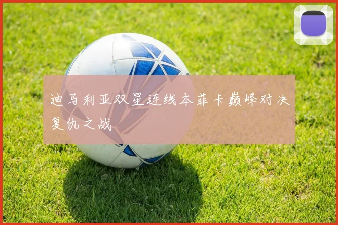 迪马利亚双星连线本菲卡巅峰对决复仇之战