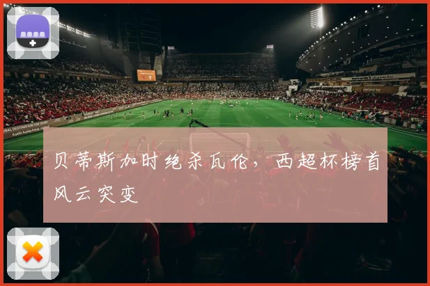 贝蒂斯加时绝杀瓦伦，西超杯榜首风云突变