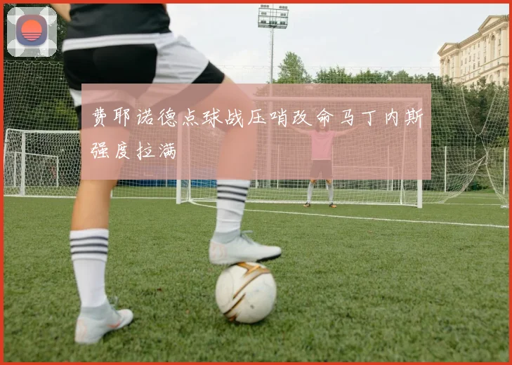 费耶诺德点球战压哨改命马丁内斯强度拉满