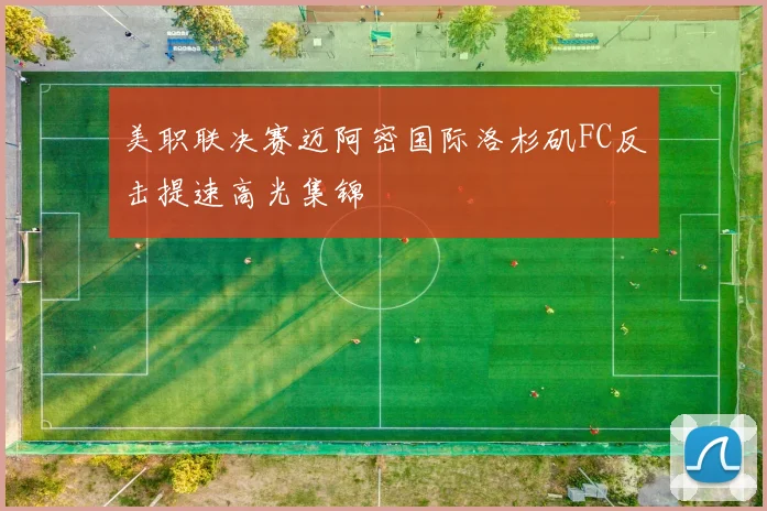 美职联决赛迈阿密国际洛杉矶FC反击提速高光集锦