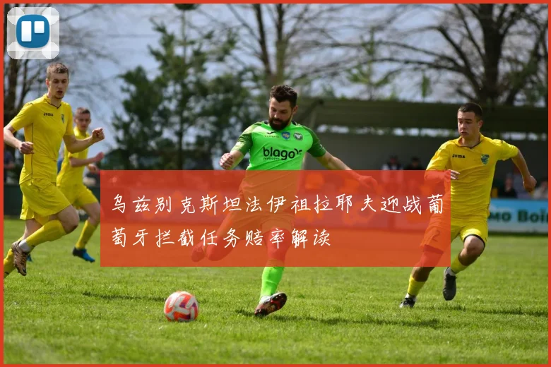 乌兹别克斯坦法伊祖拉耶夫迎战葡萄牙拦截任务赔率解读