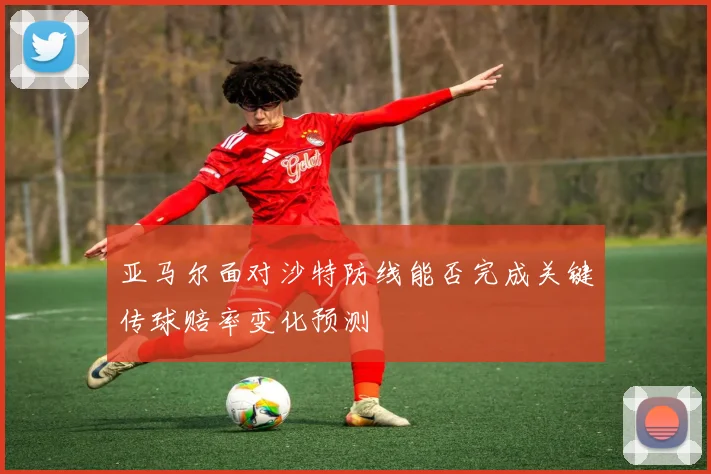 亚马尔面对沙特防线能否完成关键传球赔率变化预测